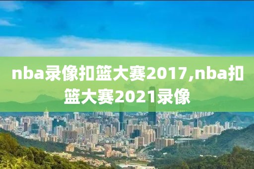 nba录像扣篮大赛2017,nba扣篮大赛2021录像