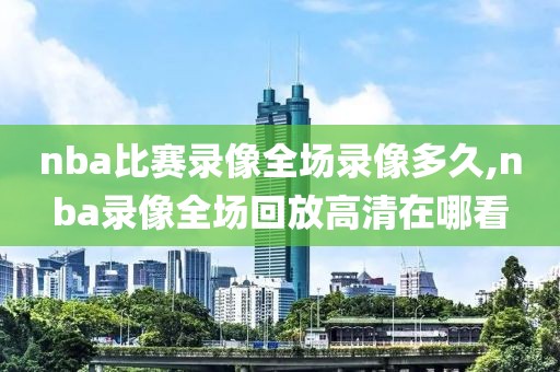 nba比赛录像全场录像多久,nba录像全场回放高清在哪看