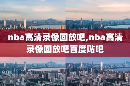nba高清录像回放吧,nba高清录像回放吧百度贴吧