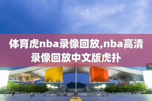 体育虎nba录像回放,nba高清录像回放中文版虎扑