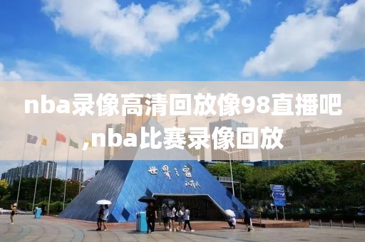 nba录像高清回放像98直播吧,nba比赛录像回放