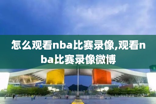 怎么观看nba比赛录像,观看nba比赛录像微博