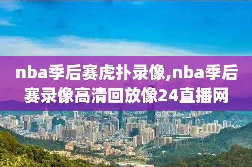 nba季后赛虎扑录像,nba季后赛录像高清回放像24直播网