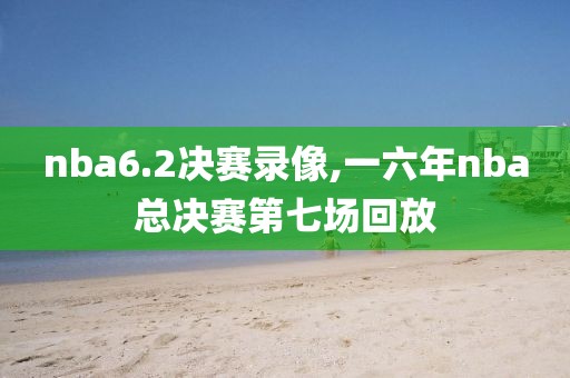 nba6.2决赛录像,一六年nba总决赛第七场回放
