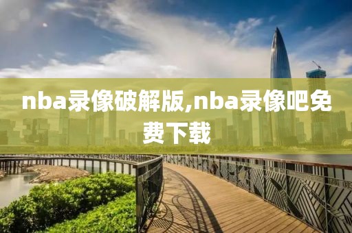 nba录像破解版,nba录像吧免费下载