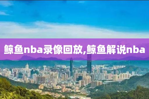 鲸鱼nba录像回放,鲸鱼解说nba