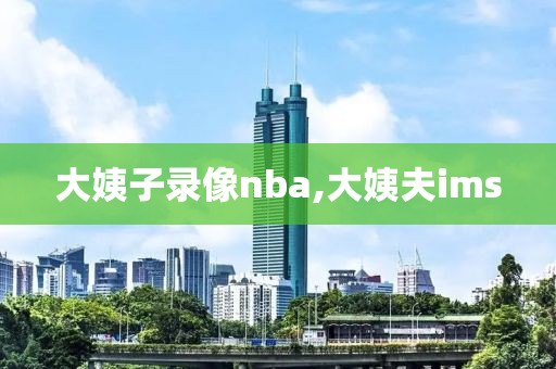 大姨子录像nba,大姨夫ims