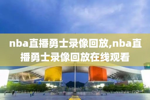 nba直播勇士录像回放,nba直播勇士录像回放在线观看
