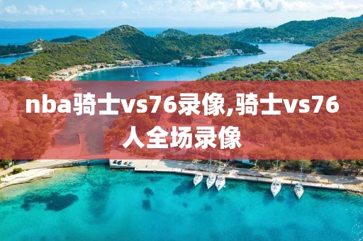 nba骑士vs76录像,骑士vs76人全场录像