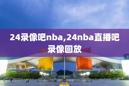 24录像吧nba,24nba直播吧录像回放