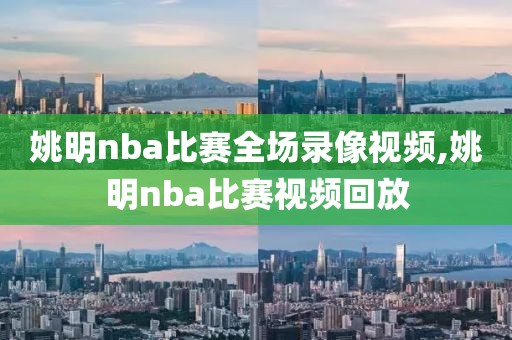姚明nba比赛全场录像视频,姚明nba比赛视频回放