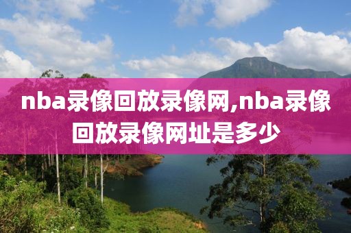 nba录像回放录像网,nba录像回放录像网址是多少