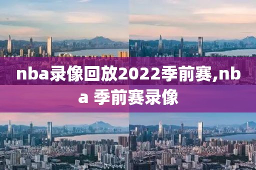 nba录像回放2022季前赛,nba 季前赛录像