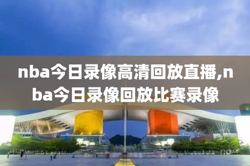 nba今日录像高清回放直播,nba今日录像回放比赛录像