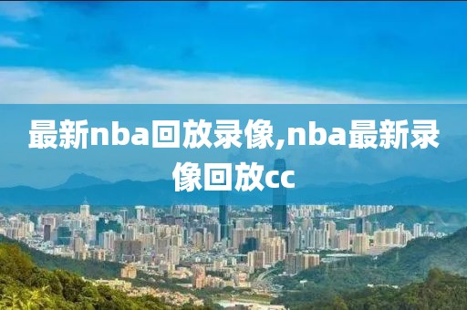 最新nba回放录像,nba最新录像回放cc