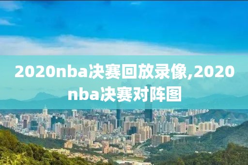2020nba决赛回放录像,2020nba决赛对阵图