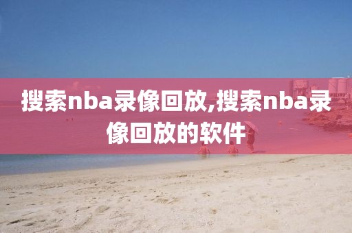 搜索nba录像回放,搜索nba录像回放的软件