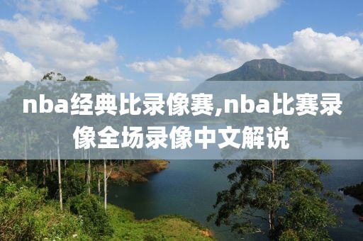 nba经典比录像赛,nba比赛录像全场录像中文解说