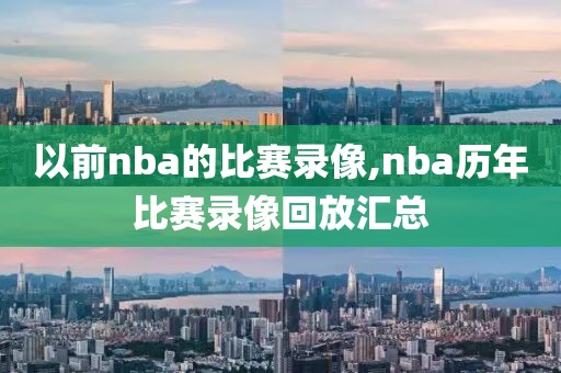 以前nba的比赛录像,nba历年比赛录像回放汇总