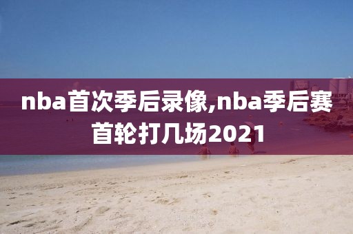 nba首次季后录像,nba季后赛首轮打几场2021