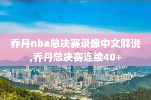 乔丹nba总决赛录像中文解说,乔丹总决赛连续40+