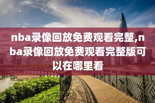 nba录像回放免费观看完整,nba录像回放免费观看完整版可以在哪里看