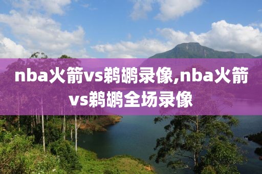 nba火箭vs鹈鹕录像,nba火箭vs鹈鹕全场录像