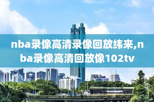 nba录像高清录像回放纬来,nba录像高清回放像102tv