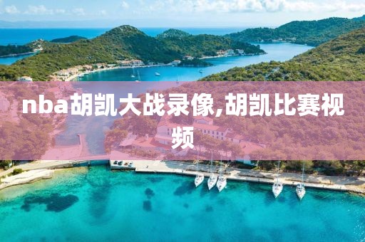 nba胡凯大战录像,胡凯比赛视频