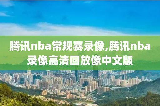 腾讯nba常规赛录像,腾讯nba录像高清回放像中文版