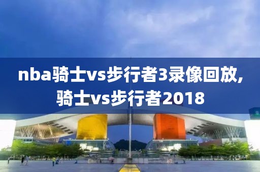 nba骑士vs步行者3录像回放,骑士vs步行者2018
