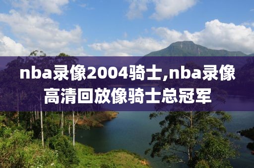 nba录像2004骑士,nba录像高清回放像骑士总冠军