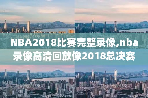 NBA2018比赛完整录像,nba录像高清回放像2018总决赛