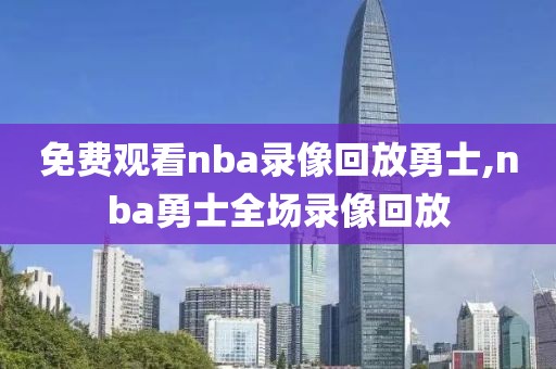 免费观看nba录像回放勇士,nba勇士全场录像回放