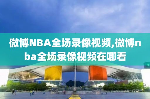 微博NBA全场录像视频,微博nba全场录像视频在哪看