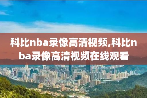 科比nba录像高清视频,科比nba录像高清视频在线观看