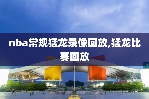 nba常规猛龙录像回放,猛龙比赛回放