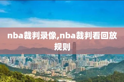 nba裁判录像,nba裁判看回放规则