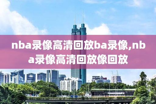 nba录像高清回放ba录像,nba录像高清回放像回放