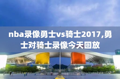 nba录像勇士vs骑士2017,勇士对骑士录像今天回放