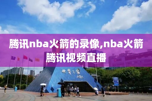 腾讯nba火箭的录像,nba火箭腾讯视频直播