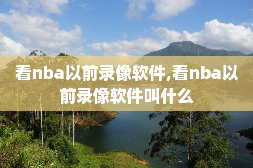 看nba以前录像软件,看nba以前录像软件叫什么
