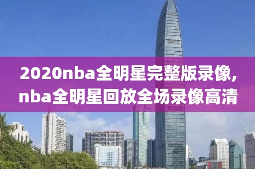 2020nba全明星完整版录像,nba全明星回放全场录像高清