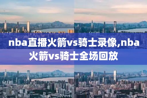 nba直播火箭vs骑士录像,nba火箭vs骑士全场回放