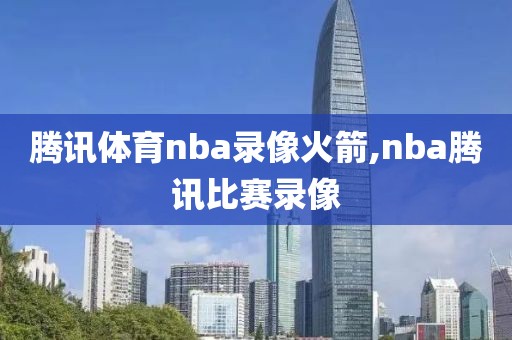 腾讯体育nba录像火箭,nba腾讯比赛录像