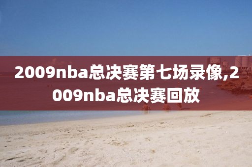 2009nba总决赛第七场录像,2009nba总决赛回放