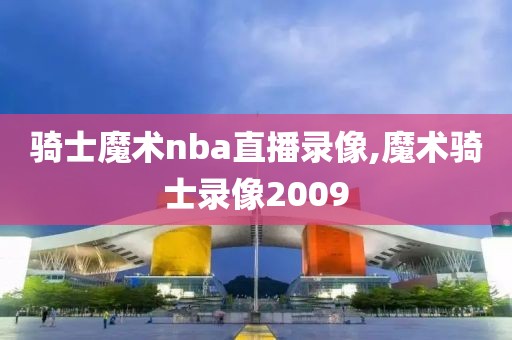 骑士魔术nba直播录像,魔术骑士录像2009