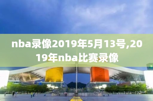 nba录像2019年5月13号,2019年nba比赛录像