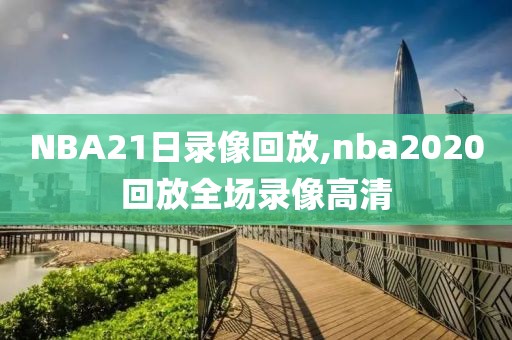 NBA21日录像回放,nba2020回放全场录像高清