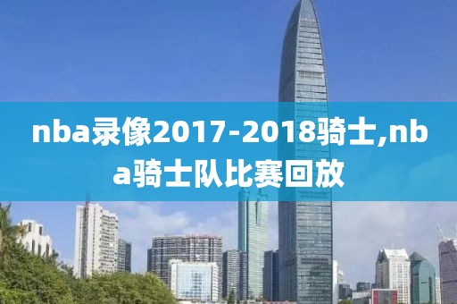 nba录像2017-2018骑士,nba骑士队比赛回放